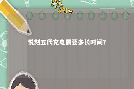 悦刻五代充电需要多长时间	？ 